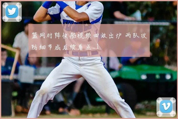 篮网对阵快船视频回放出炉 两队攻防细节成后续看点_1