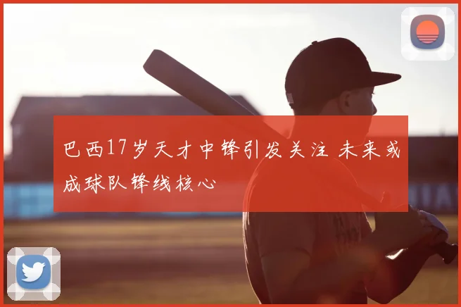 巴西17岁天才中锋引发关注 未来或成球队锋线核心