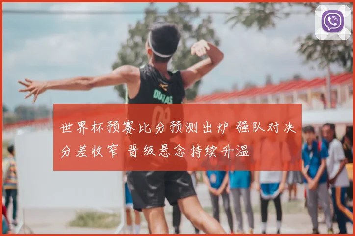 世界杯预赛比分预测出炉 强队对决分差收窄 晋级悬念持续升温