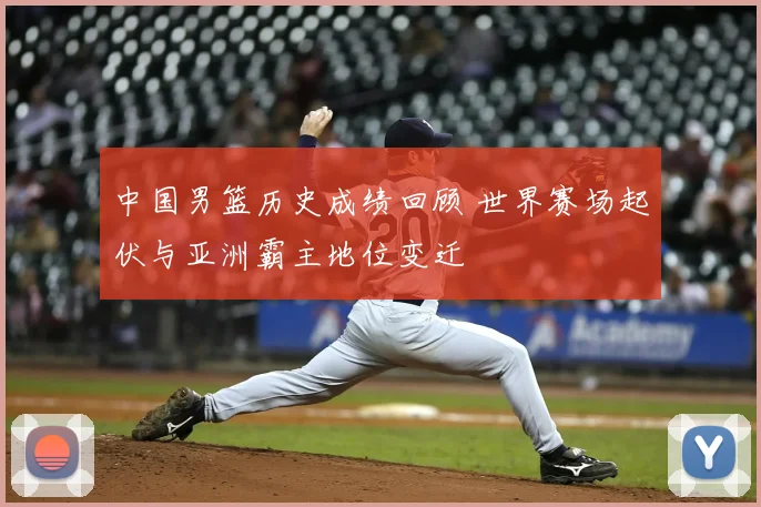 中国男篮历史成绩回顾 世界赛场起伏与亚洲霸主地位变迁