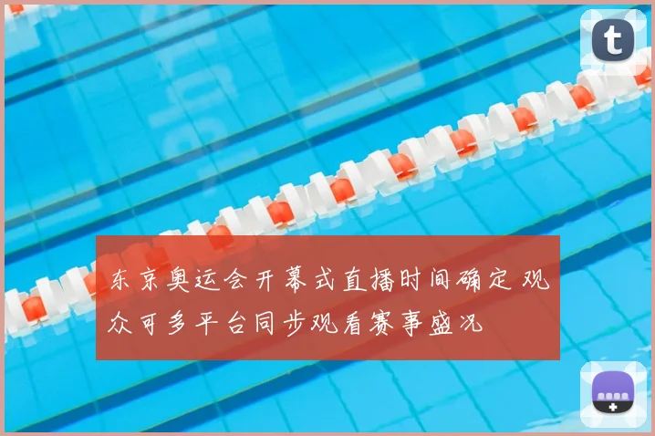 东京奥运会开幕式直播时间确定 观众可多平台同步观看赛事盛况