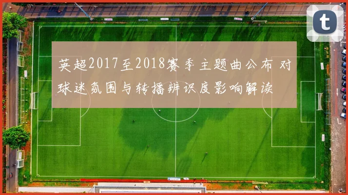 英超2017至2018赛季主题曲公布 对球迷氛围与转播辨识度影响解读