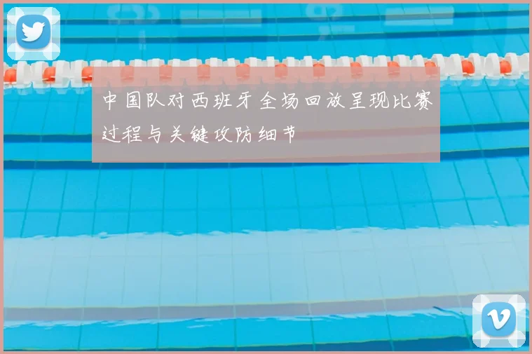 中国队对西班牙全场回放呈现比赛过程与关键攻防细节
