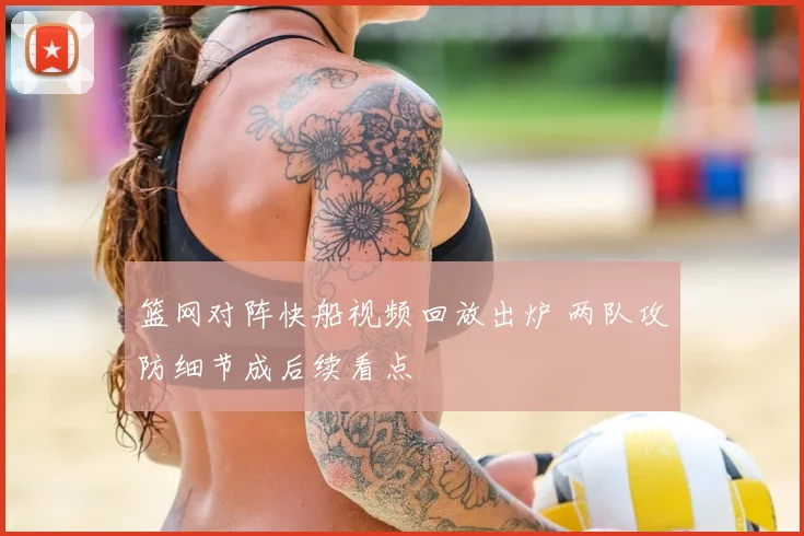 篮网对阵快船视频回放出炉 两队攻防细节成后续看点