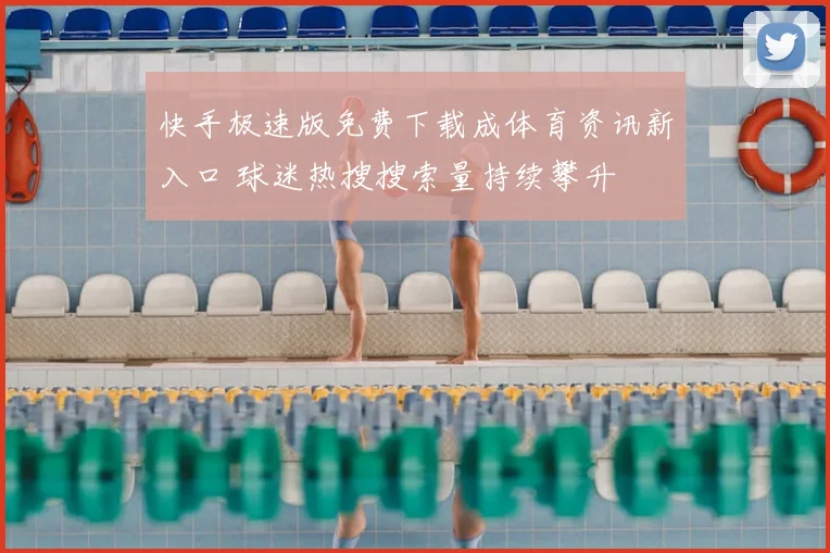 快手极速版免费下载成体育资讯新入口 球迷热搜搜索量持续攀升