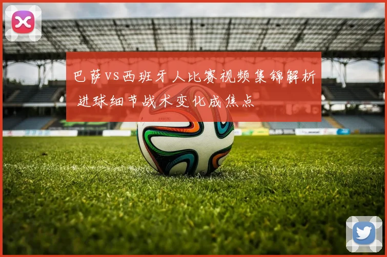 巴萨vs西班牙人比赛视频集锦解析 进球细节战术变化成焦点