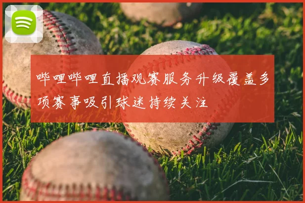 哔哩哔哩直播观赛服务升级覆盖多项赛事吸引球迷持续关注