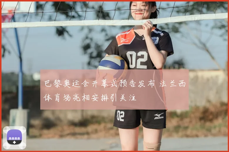 巴黎奥运会开幕式预告发布 法兰西体育场亮相安排引关注