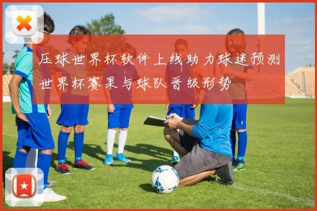 压球世界杯软件上线助力球迷预测世界杯赛果与球队晋级形势