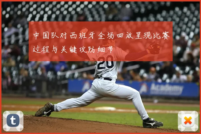 中国队对西班牙全场回放呈现比赛过程与关键攻防细节