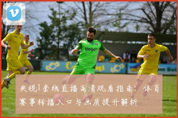 央视1套线直播高清观看指南：体育赛事转播入口与画质提升解析