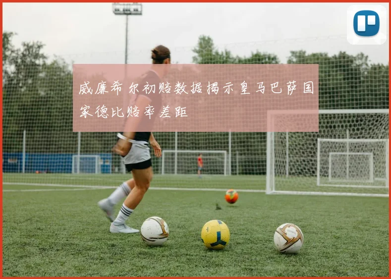 威廉希尔初赔数据揭示皇马巴萨国家德比赔率差距