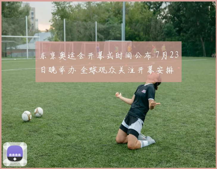东京奥运会开幕式时间公布 7月23日晚举办 全球观众关注开幕安排