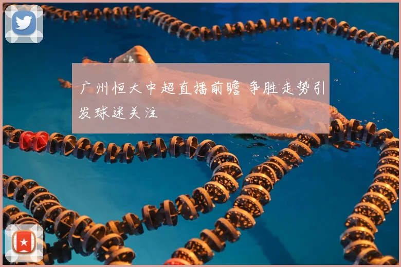 广州恒大中超直播前瞻 争胜走势引发球迷关注