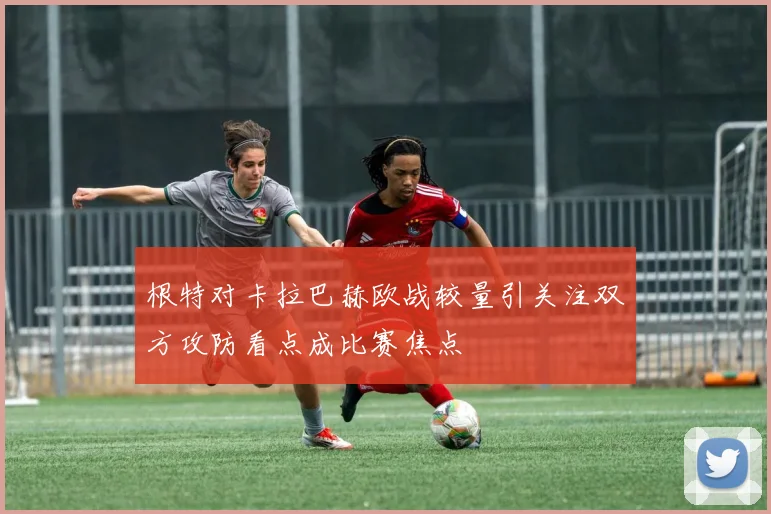 根特对卡拉巴赫欧战较量引关注双方攻防看点成比赛焦点