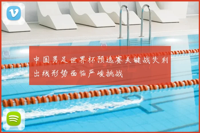 中国男足世界杯预选赛关键战失利出线形势面临严峻挑战