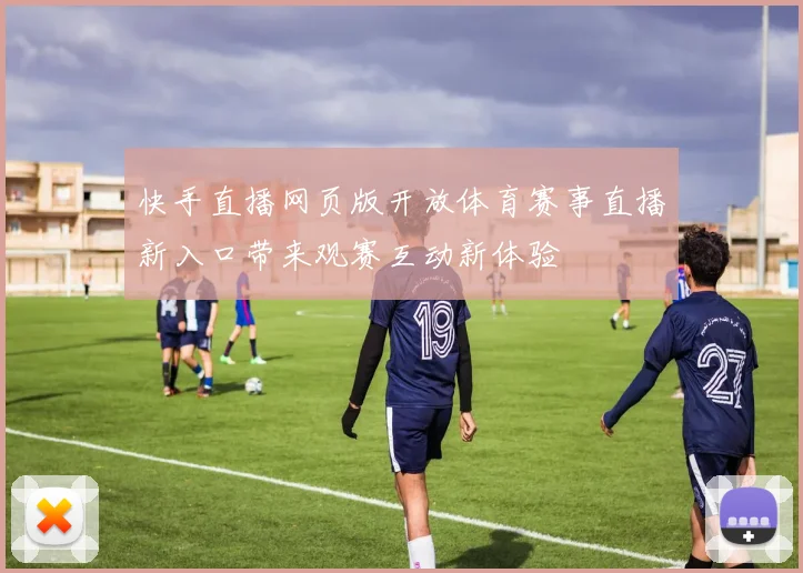 快手直播网页版开放体育赛事直播新入口带来观赛互动新体验
