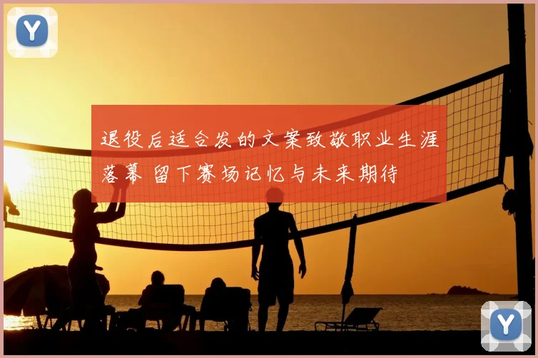 退役后适合发的文案致敬职业生涯落幕 留下赛场记忆与未来期待