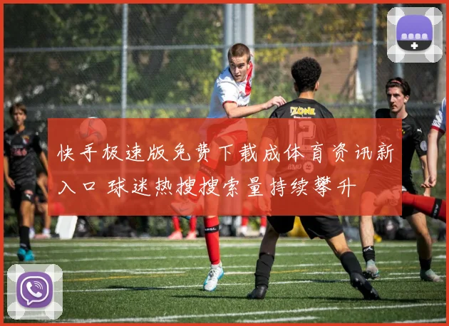 快手极速版免费下载成体育资讯新入口 球迷热搜搜索量持续攀升