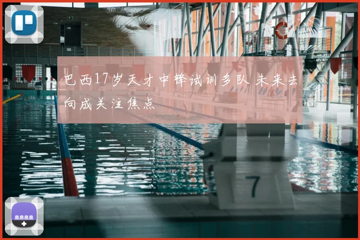 巴西17岁天才中锋试训多队 未来去向成关注焦点