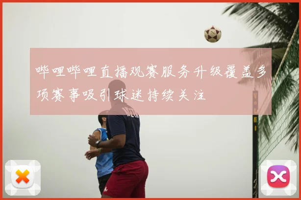 哔哩哔哩直播观赛服务升级覆盖多项赛事吸引球迷持续关注