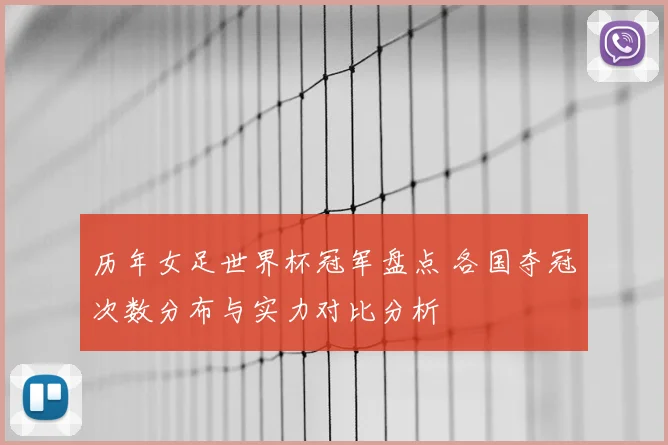 历年女足世界杯冠军盘点 各国夺冠次数分布与实力对比分析