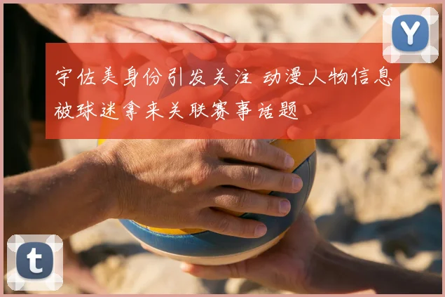 宇佐美身份引发关注 动漫人物信息被球迷拿来关联赛事话题