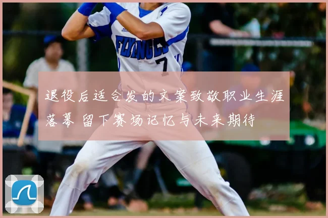 退役后适合发的文案致敬职业生涯落幕 留下赛场记忆与未来期待