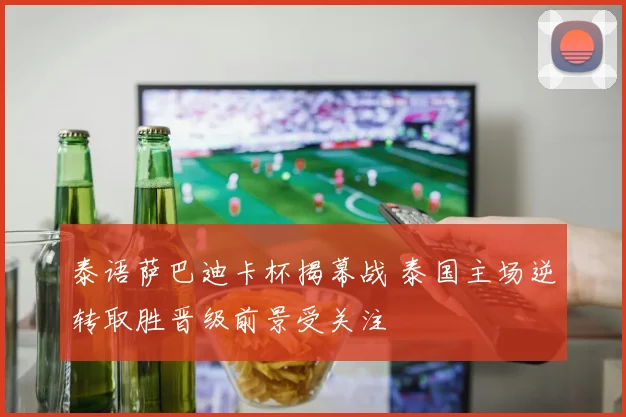 泰语萨巴迪卡杯揭幕战 泰国主场逆转取胜晋级前景受关注