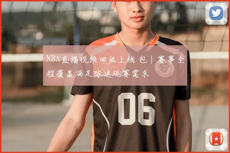 NBA直播视频回放上线 包卜赛事全程覆盖满足球迷观赛需求