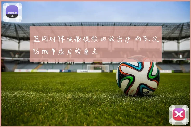 篮网对阵快船视频回放出炉 两队攻防细节成后续看点