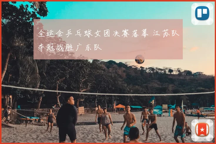 全运会乒乓球女团决赛落幕 江苏队夺冠战胜广东队