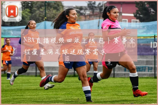 NBA直播视频回放上线 包卜赛事全程覆盖满足球迷观赛需求