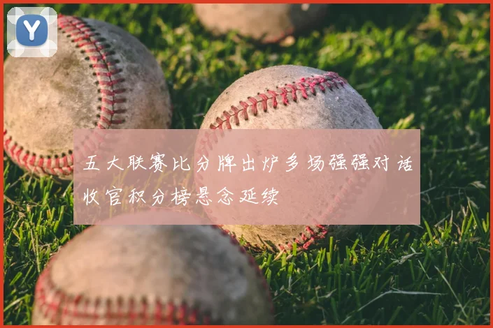 五大联赛比分牌出炉多场强强对话收官积分榜悬念延续