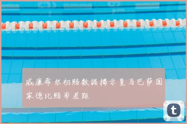 威廉希尔初赔数据揭示皇马巴萨国家德比赔率差距