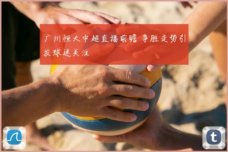 广州恒大中超直播前瞻 争胜走势引发球迷关注