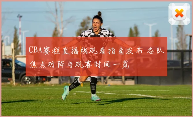 CBA赛程直播线观看指南发布 各队焦点对阵与观赛时间一览