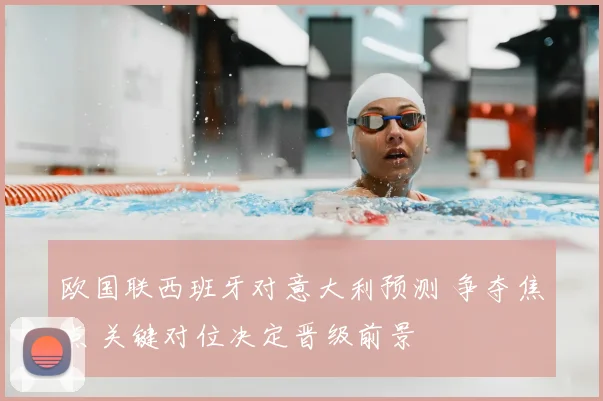 欧国联西班牙对意大利预测 争夺焦点 关键对位决定晋级前景