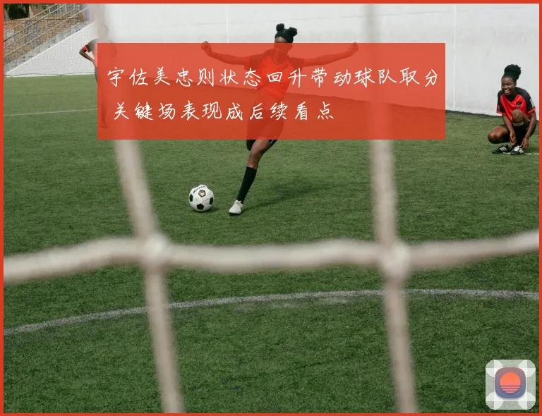 宇佐美忠则状态回升带动球队取分 关键场表现成后续看点