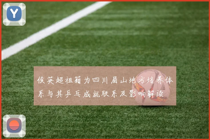 侯英超祖籍为四川眉山地方培养体系与其乒乓成就联系及影响解读