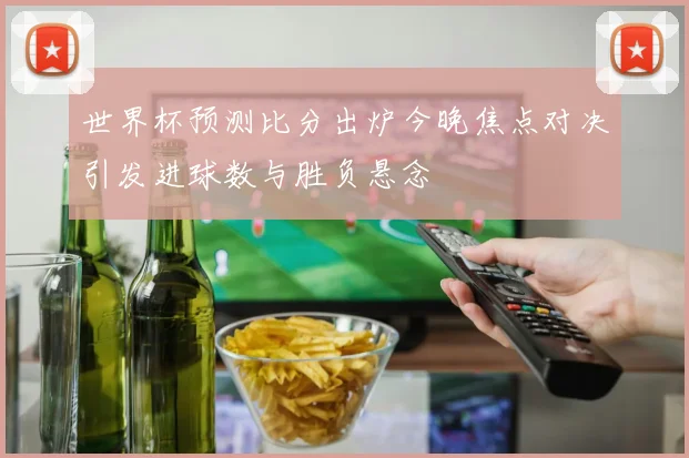 世界杯预测比分出炉今晚焦点对决引发进球数与胜负悬念