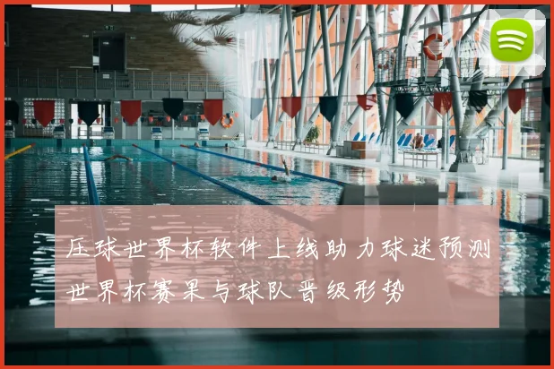 压球世界杯软件上线助力球迷预测世界杯赛果与球队晋级形势