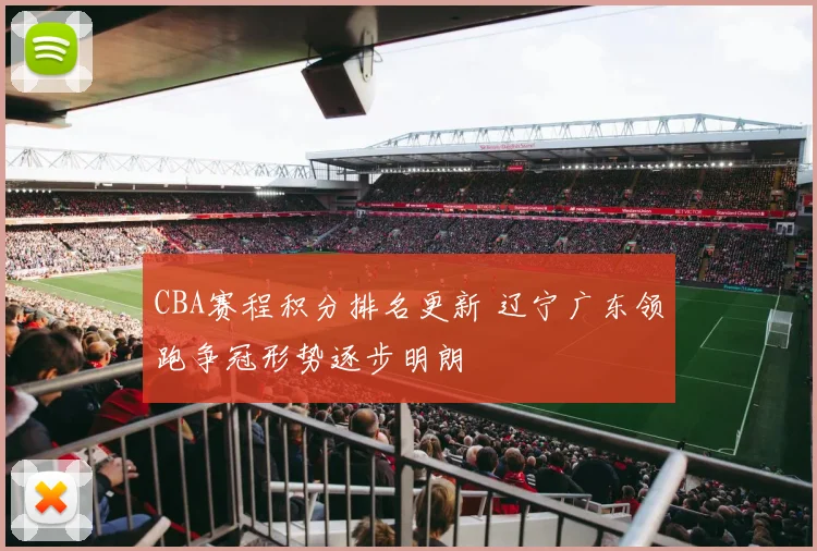 CBA赛程积分排名更新 辽宁广东领跑争冠形势逐步明朗