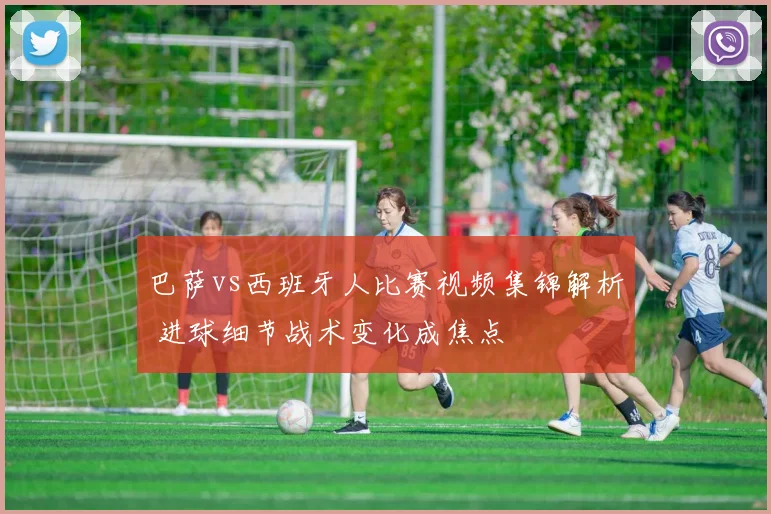 巴萨vs西班牙人比赛视频集锦解析 进球细节战术变化成焦点