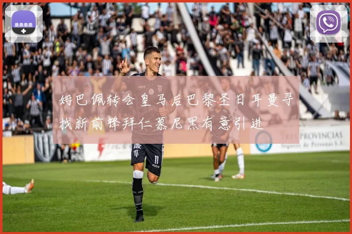 姆巴佩转会皇马后巴黎圣日耳曼寻找新前锋拜仁慕尼黑有意引进