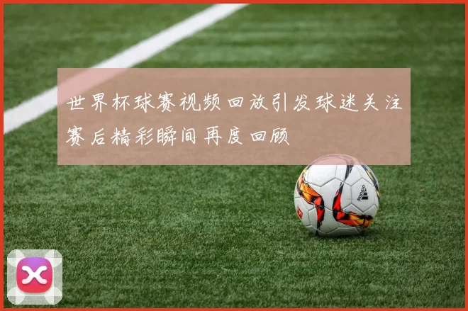世界杯球赛视频回放引发球迷关注赛后精彩瞬间再度回顾