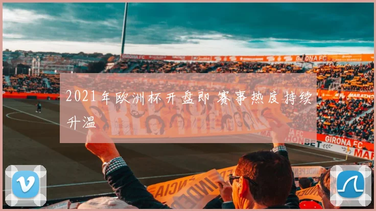2021年欧洲杯开盘即 赛事热度持续升温