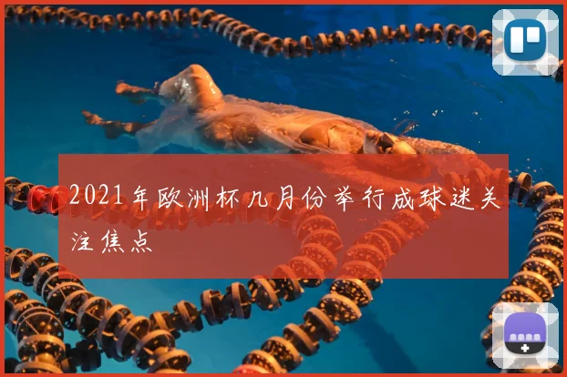 2021年欧洲杯几月份举行成球迷关注焦点