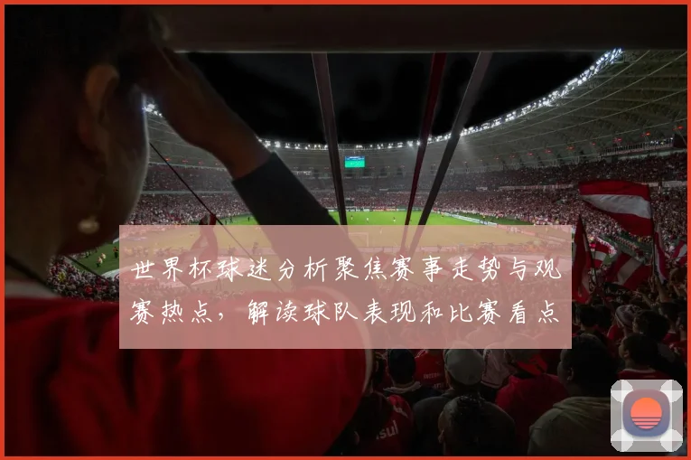 世界杯球迷分析聚焦赛事走势与观赛热点，解读球队表现和比赛看点