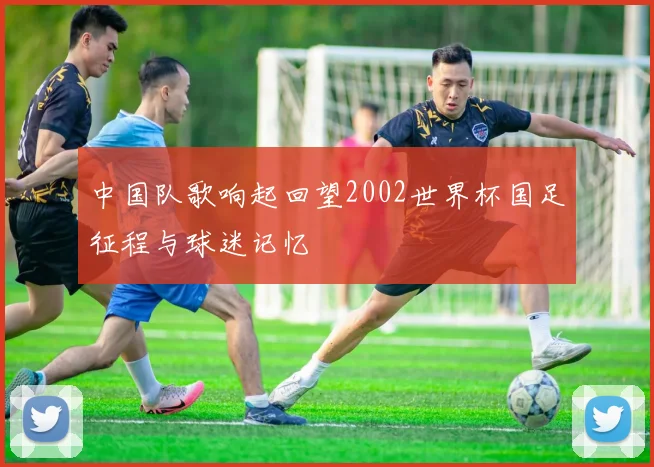 中国队歌响起回望2002世界杯国足征程与球迷记忆